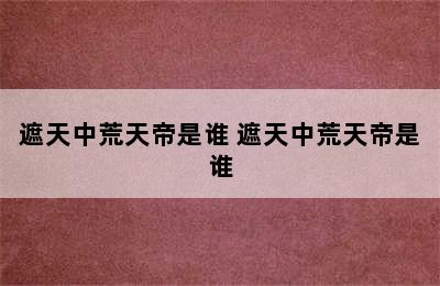 遮天中荒天帝是谁 遮天中荒天帝是谁